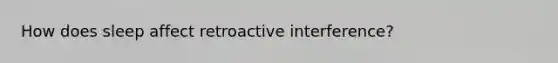 How does sleep affect retroactive interference?