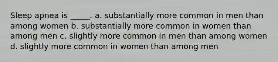 Sleep apnea is _____. a. substantially more common in men than among women b. substantially more common in women than among men c. slightly more common in men than among women d. slightly more common in women than among men