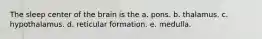 The sleep center of the brain is the a. pons. b. thalamus. c. hypothalamus. d. reticular formation. e. medulla.