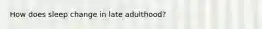 How does sleep change in late adulthood?