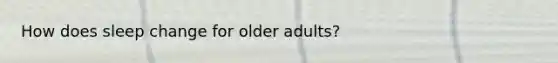 How does sleep change for older adults?