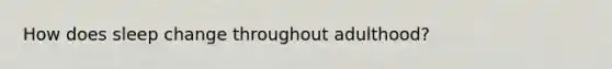 How does sleep change throughout adulthood?