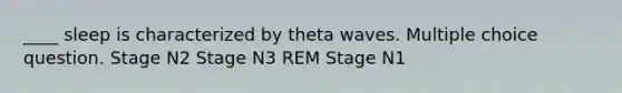 ____ sleep is characterized by theta waves. Multiple choice question. Stage N2 Stage N3 REM Stage N1