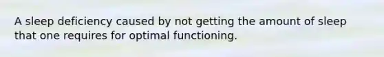 A sleep deficiency caused by not getting the amount of sleep that one requires for optimal functioning.