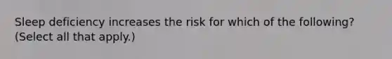 Sleep deficiency increases the risk for which of the following? (Select all that apply.)