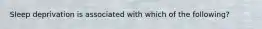 Sleep deprivation is associated with which of the following?