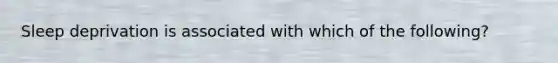 Sleep deprivation is associated with which of the following?