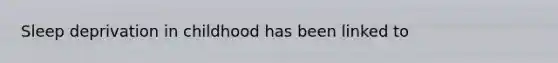 Sleep deprivation in childhood has been linked to