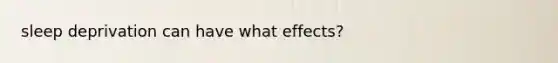sleep deprivation can have what effects?