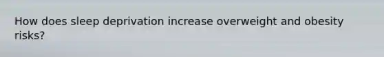 How does sleep deprivation increase overweight and obesity risks?