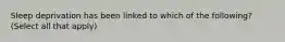 Sleep deprivation has been linked to which of the following? (Select all that apply)