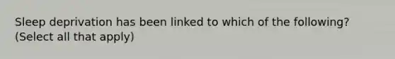 Sleep deprivation has been linked to which of the following? (Select all that apply)