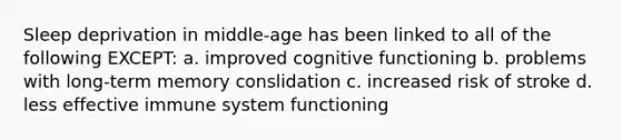 Sleep deprivation in middle-age has been linked to all of the following EXCEPT: a. improved cognitive functioning b. problems with long-term memory conslidation c. increased risk of stroke d. less effective immune system functioning