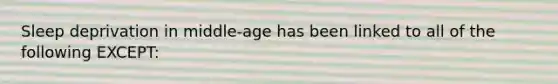 Sleep deprivation in middle-age has been linked to all of the following EXCEPT: