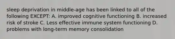 sleep deprivation in middle-age has been linked to all of the following EXCEPT: A. improved cognitive functioning B. increased risk of stroke C. Less effective immune system functioning D. problems with long-term memory consolidation