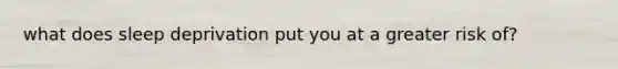 what does sleep deprivation put you at a greater risk of?