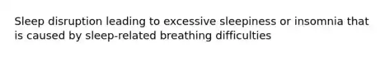 Sleep disruption leading to excessive sleepiness or insomnia that is caused by sleep-related breathing difficulties