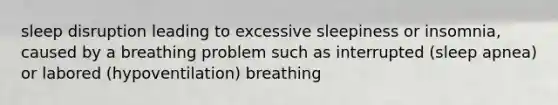 sleep disruption leading to excessive sleepiness or insomnia, caused by a breathing problem such as interrupted (sleep apnea) or labored (hypoventilation) breathing