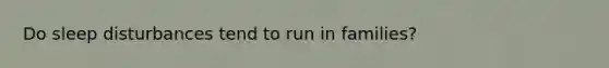 Do sleep disturbances tend to run in families?