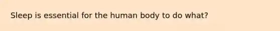 Sleep is essential for the human body to do what?