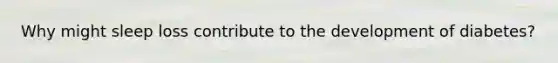 Why might sleep loss contribute to the development of diabetes?