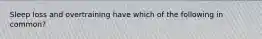 Sleep loss and overtraining have which of the following in common?