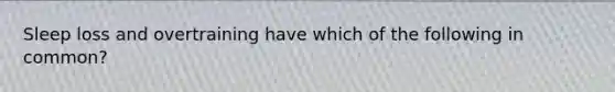 Sleep loss and overtraining have which of the following in common?