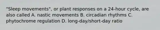 "Sleep movements", or plant responses on a 24-hour cycle, are also called A. nastic movements B. circadian rhythms C. phytochrome regulation D. long-day/short-day ratio