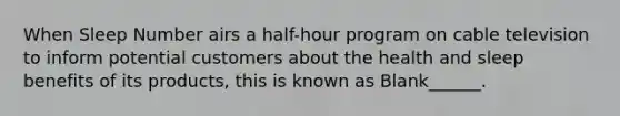 When Sleep Number airs a half-hour program on cable television to inform potential customers about the health and sleep benefits of its products, this is known as Blank______.