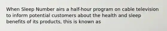 When Sleep Number airs a half-hour program on cable television to inform potential customers about the health and sleep benefits of its products, this is known as