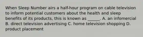 When Sleep Number airs a half-hour program on cable television to inform potential customers about the health and sleep benefits of its products, this is known as ______. A. an infomercial B. direct television advertising C. home television shopping D. product placement