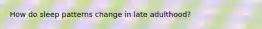 How do sleep patterns change in late adulthood?