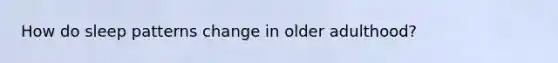 How do sleep patterns change in older adulthood?