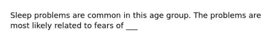 Sleep problems are common in this age group. The problems are most likely related to fears of ___