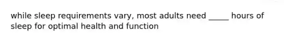 while sleep requirements vary, most adults need _____ hours of sleep for optimal health and function