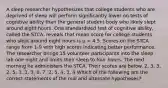 A sleep researcher hypothesizes that college students who are deprived of sleep will perform significantly lower on tests of cognitive ability than the general student body who likely slept around eight hours. One standardized test of cognitive ability, called the STCA, reveals that mean score for college students who slept around eight hours is µ = 4.5. Scores on the STCA range from 1-9 with high scores indicating better performance. The researcher brings 15 volunteer participants into the sleep lab one night and limits their sleep to four hours. The next morning he administers the STCA. Their scores are below. 2, 3, 3, 2, 5, 3, 3, 3, 6, 7, 2, 5, 4, 3, 4 Which of the following are the correct statements of the null and alternate hypotheses?