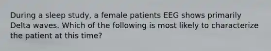 During a sleep study, a female patients EEG shows primarily Delta waves. Which of the following is most likely to characterize the patient at this time?