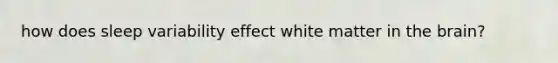 how does sleep variability effect white matter in the brain?