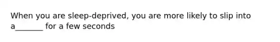 When you are sleep-deprived, you are more likely to slip into a_______ for a few seconds