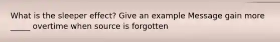 What is the sleeper effect? Give an example Message gain more _____ overtime when source is forgotten