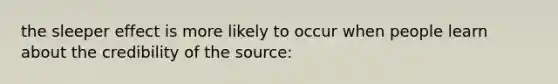 the sleeper effect is more likely to occur when people learn about the credibility of the source: