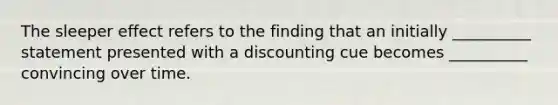 The sleeper effect refers to the finding that an initially __________ statement presented with a discounting cue becomes __________ convincing over time.