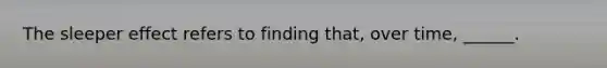 The sleeper effect refers to finding that, over time, ______.