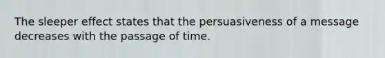 The sleeper effect states that the persuasiveness of a message decreases with the passage of time.