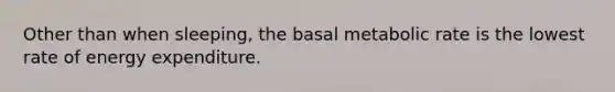 Other than when sleeping, the basal metabolic rate is the lowest rate of energy expenditure.