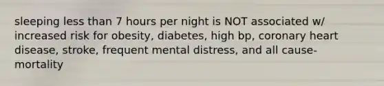 sleeping less than 7 hours per night is NOT associated w/ increased risk for obesity, diabetes, high bp, coronary heart disease, stroke, frequent mental distress, and all cause- mortality