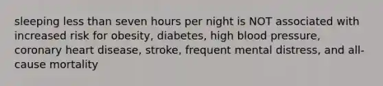 sleeping less than seven hours per night is NOT associated with increased risk for obesity, diabetes, high blood pressure, coronary heart disease, stroke, frequent mental distress, and all- cause mortality