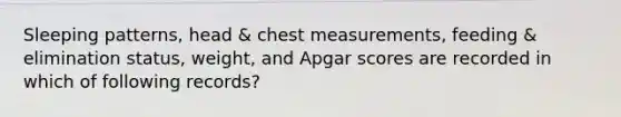 Sleeping patterns, head & chest measurements, feeding & elimination status, weight, and Apgar scores are recorded in which of following records?