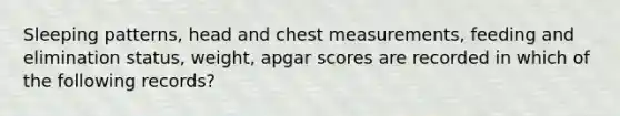 Sleeping patterns, head and chest measurements, feeding and elimination status, weight, apgar scores are recorded in which of the following records?