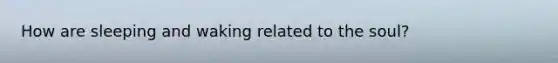 How are sleeping and waking related to the soul?